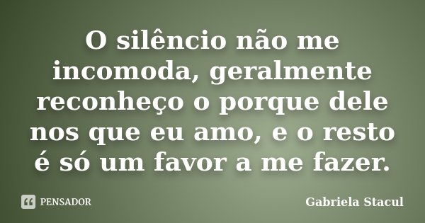 O silêncio não me incomoda, geralmente reconheço o porque dele nos que eu amo, e o resto é só um favor a me fazer.... Frase de Gabriela Stacul.