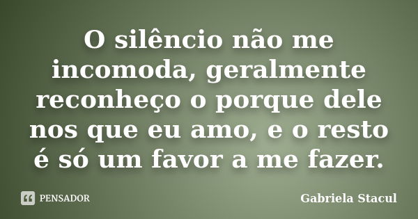 O silêncio não me incomoda, geralmente reconheço o porque dele nos que eu amo, e o resto é só um favor a me fazer.... Frase de Gabriela Stacul.