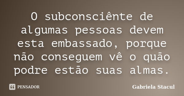 O subconsciênte de algumas pessoas devem esta embassado, porque não conseguem vê o quão podre estão suas almas.... Frase de Gabriela Stacul.