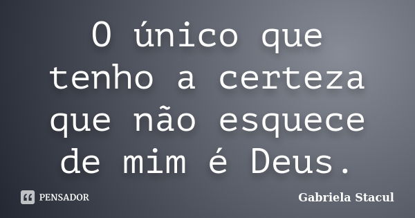 O único que tenho a certeza que não esquece de mim é Deus.... Frase de Gabriela Stacul.