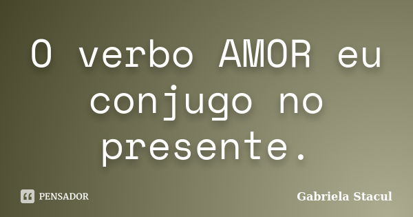 O verbo AMOR eu conjugo no presente.... Frase de Gabriela Stacul.