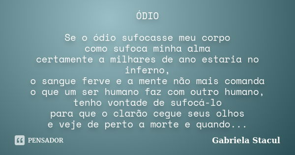 ÓDIO Se o ódio sufocasse meu corpo como sufoca minha alma certamente a milhares de ano estaria no inferno, o sangue ferve e a mente não mais comanda o que um se... Frase de Gabriela Stacul.