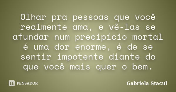 Olhar pra pessoas que você realmente ama, e vê-las se afundar num precipício mortal é uma dor enorme, é de se sentir impotente diante do que você mais quer o be... Frase de Gabriela Stacul.