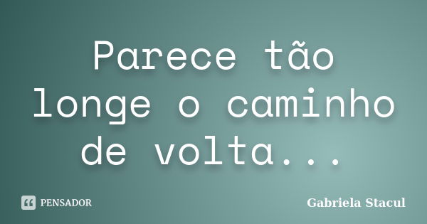 Parece tão longe o caminho de volta...... Frase de Gabriela Stacul.