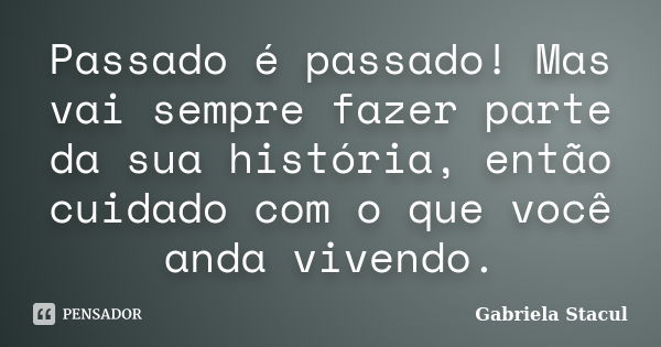 Passado é passado! Mas vai sempre fazer parte da sua história, então cuidado com o que você anda vivendo.... Frase de Gabriela Stacul.