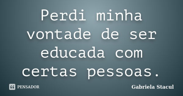 Perdi minha vontade de ser educada com certas pessoas.... Frase de Gabriela Stacul.