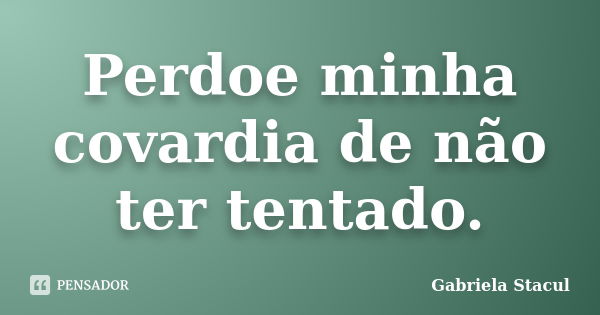 Perdoe minha covardia de não ter tentado.... Frase de Gabriela Stacul.