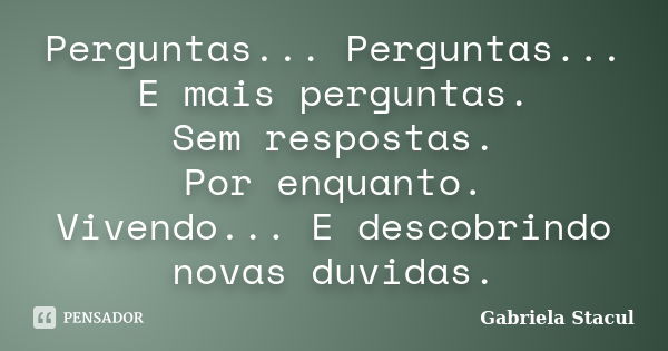 Perguntas... Perguntas... E mais perguntas. Sem respostas. Por enquanto. Vivendo... E descobrindo novas duvidas.... Frase de Gabriela Stacul.