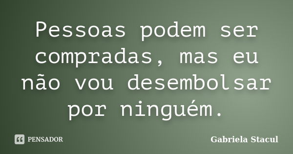 Pessoas podem ser compradas, mas eu não vou desembolsar por ninguém.... Frase de Gabriela Stacul.