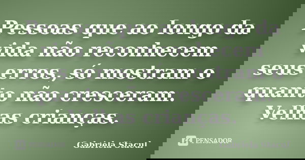 Pessoas que ao longo da vida não reconhecem seus erros, só mostram o quanto não cresceram. Velhas crianças.... Frase de Gabriela Stacul.
