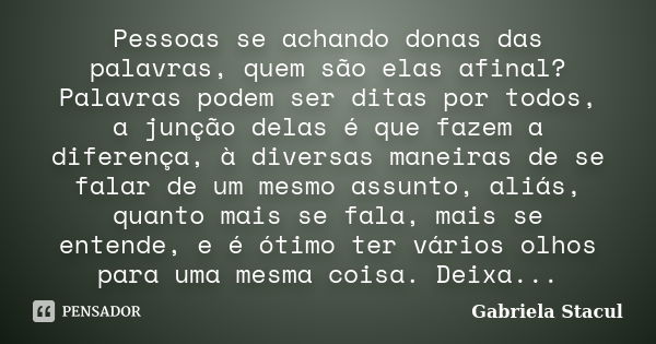 Pessoas se achando donas das palavras, quem são elas afinal? Palavras podem ser ditas por todos, a junção delas é que fazem a diferença, à diversas maneiras de ... Frase de Gabriela Stacul.