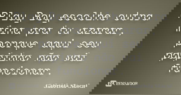 Play Boy escolhe outra mina pra tu azarar, porque aqui seu papinho não vai funcionar.... Frase de Gabriela Stacul.