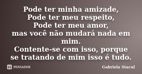 Pode ter minha amizade, Pode ter meu respeito, Pode ter meu amor, mas você não mudará nada em mim. Contente-se com isso, porque se tratando de mim isso é tudo.... Frase de Gabriela Stacul.