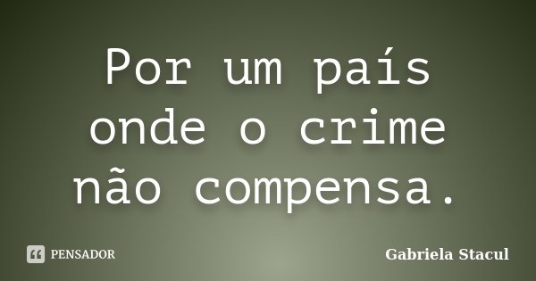 Por um país onde o crime não compensa.... Frase de Gabriela Stacul.