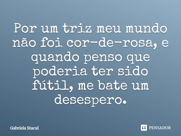 Por um triz meu mundo não foi cor-de-rosa, e quando penso que poderia ter sido fútil, me bate um desespero.... Frase de Gabriela Stacul.