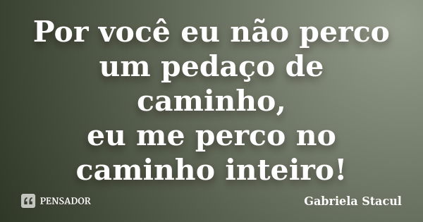 Por você eu não perco um pedaço de caminho, eu me perco no caminho inteiro!... Frase de Gabriela Stacul.