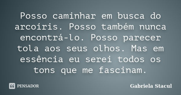 Posso caminhar em busca do arcoíris. Posso também nunca encontrá-lo. Posso parecer tola aos seus olhos. Mas em essência eu serei todos os tons que me fascinam.... Frase de Gabriela Stacul.