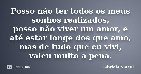 Posso não ter todos os meus sonhos realizados, posso não viver um amor, e até estar longe dos que amo, mas de tudo que eu vivi, valeu muito a pena.... Frase de Gabriela Stacul.