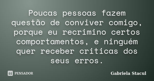 Poucas pessoas fazem questão de conviver comigo, porque eu recrimino certos comportamentos, e ninguém quer receber criticas dos seus erros.... Frase de Gabriela Stacul.