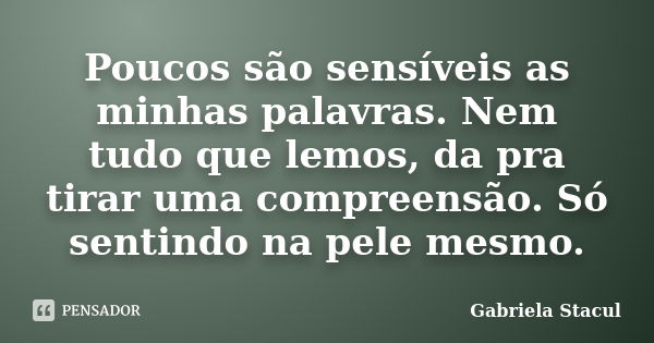 Poucos são sensíveis as minhas palavras. Nem tudo que lemos, da pra tirar uma compreensão. Só sentindo na pele mesmo.... Frase de Gabriela Stacul.