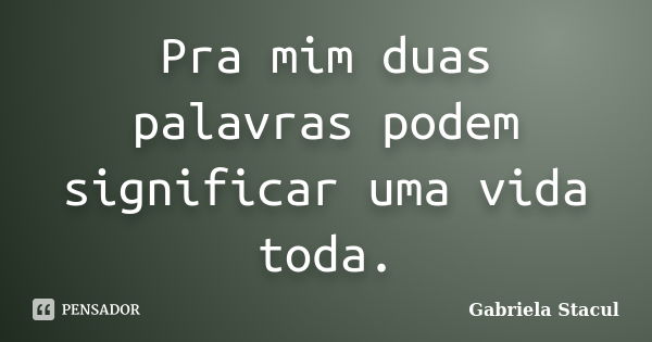 Pra mim duas palavras podem significar uma vida toda.... Frase de Gabriela Stacul.