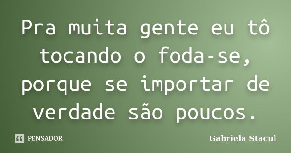 Pra muita gente eu tô tocando o foda-se, porque se importar de verdade são poucos.... Frase de Gabriela Stacul.