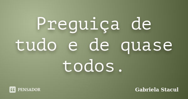 Preguiça de tudo e de quase todos.... Frase de Gabriela Stacul.