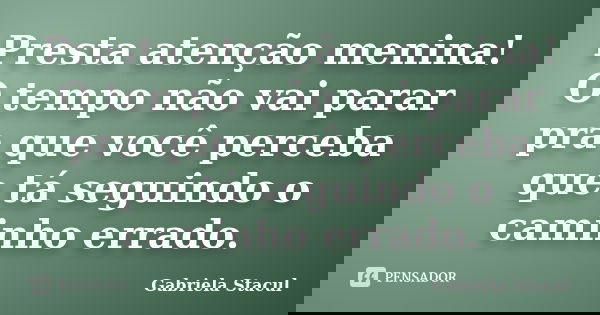 Presta atenção menina! O tempo não vai parar pra que você perceba que tá seguindo o caminho errado.... Frase de Gabriela Stacul.