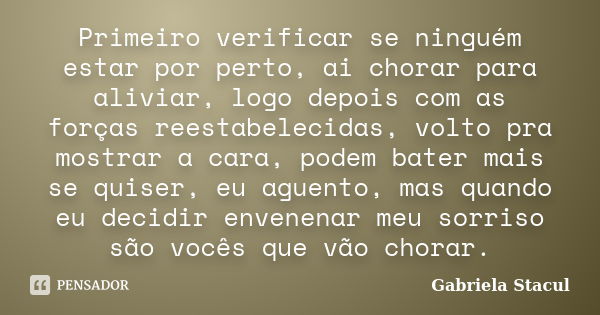 Primeiro verificar se ninguém estar por perto, ai chorar para aliviar, logo depois com as forças reestabelecidas, volto pra mostrar a cara, podem bater mais se ... Frase de Gabriela Stacul.