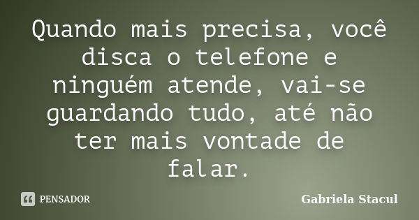 Quando mais precisa, você disca o telefone e ninguém atende, vai-se guardando tudo, até não ter mais vontade de falar.... Frase de Gabriela Stacul.