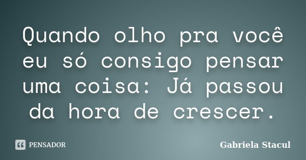 Quando olho pra você eu só consigo pensar uma coisa: Já passou da hora de crescer.... Frase de Gabriela Stacul.