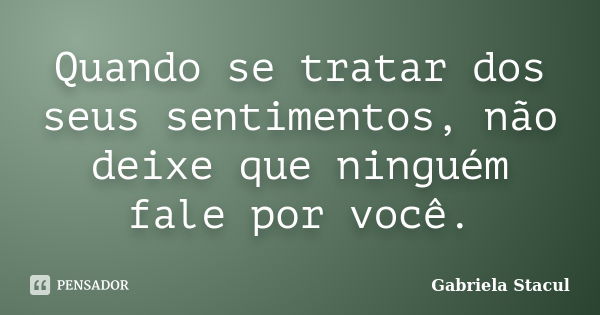 Quando se tratar dos seus sentimentos, não deixe que ninguém fale por você.... Frase de Gabriela Stacul.