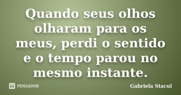 Quando seus olhos olharam para os meus, perdi o sentido e o tempo parou no mesmo instante.... Frase de Gabriela Stacul.