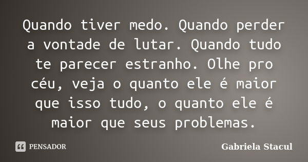 Quando tiver medo. Quando perder a vontade de lutar. Quando tudo te parecer estranho. Olhe pro céu, veja o quanto ele é maior que isso tudo, o quanto ele é maio... Frase de Gabriela Stacul.