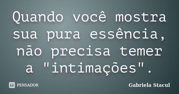 Quando você mostra sua pura essência, não precisa temer a "intimações".... Frase de Gabriela Stacul.