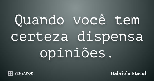 Quando você tem certeza dispensa opiniões.... Frase de Gabriela Stacul.