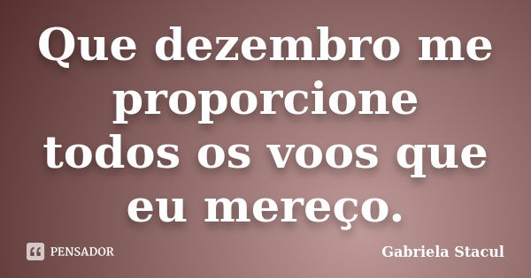 Que dezembro me proporcione todos os voos que eu mereço.... Frase de Gabriela Stacul.