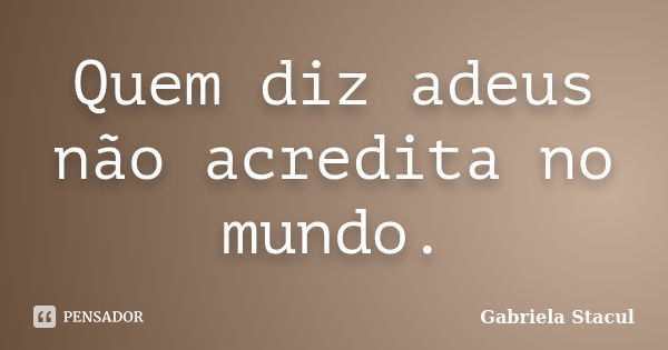 Quem diz adeus não acredita no mundo.... Frase de Gabriela Stacul.