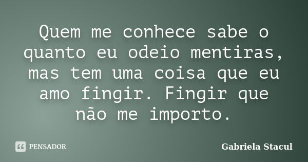 Quem me conhece sabe o quanto eu odeio mentiras, mas tem uma coisa que eu amo fingir. Fingir que não me importo.... Frase de Gabriela Stacul.