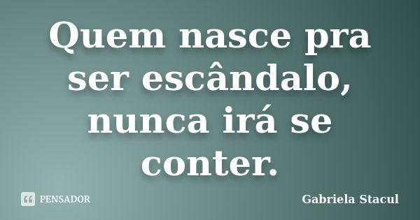 Quem nasce pra ser escândalo, nunca irá se conter.... Frase de Gabriela Stacul.