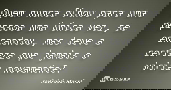 Quem nunca olhou para uma pessoa uma única vez, se encantou, mas teve a certeza que jamais o viria novamente?... Frase de Gabriela Stacul.