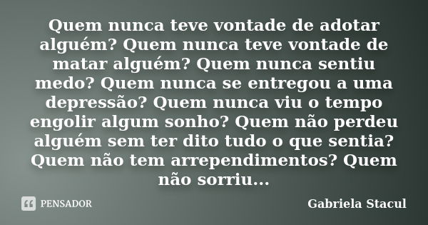 Quem nunca teve vontade de adotar alguém? Quem nunca teve vontade de matar alguém? Quem nunca sentiu medo? Quem nunca se entregou a uma depressão? Quem nunca vi... Frase de Gabriela Stacul.