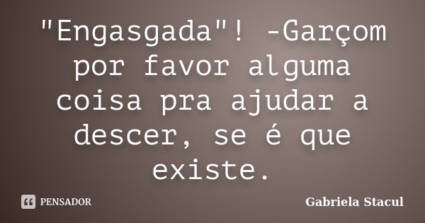 "Engasgada"! -Garçom por favor alguma coisa pra ajudar a descer, se é que existe.... Frase de Gabriela Stacul.