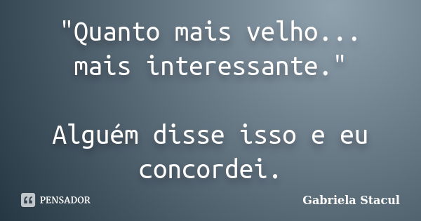 "Quanto mais velho... mais interessante." Alguém disse isso e eu concordei.... Frase de Gabriela Stacul.