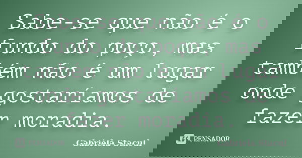 Sabe-se que não é o fundo do poço, mas também não é um lugar onde gostaríamos de fazer moradia.... Frase de Gabriela Stacul.