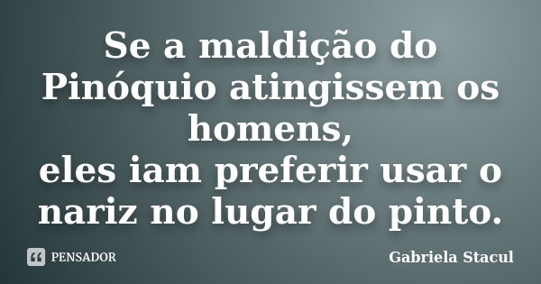 Se a maldição do Pinóquio atingissem os homens, eles iam preferir usar o nariz no lugar do pinto.... Frase de Gabriela Stacul.