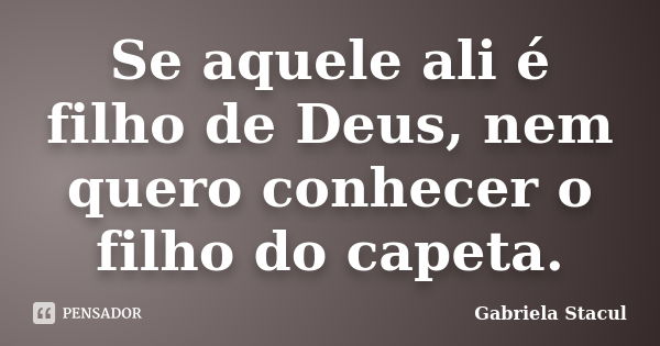 Se aquele ali é filho de Deus, nem quero conhecer o filho do capeta.... Frase de Gabriela Stacul.