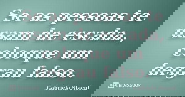 Se as pessoas te usam de escada, coloque um degrau falso.... Frase de Gabriela Stacul.