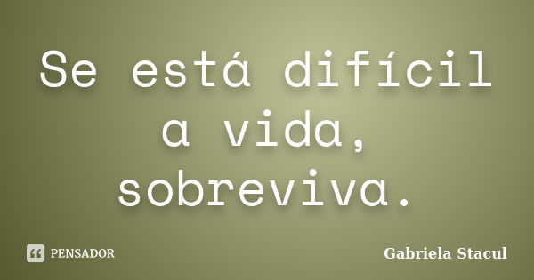 Se está difícil a vida, sobreviva.... Frase de Gabriela Stacul.