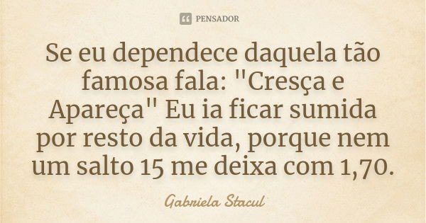 Se eu dependece daquela tão famosa fala: "Cresça e Apareça" Eu ia ficar sumida por resto da vida, porque nem um salto 15 me deixa com 1,70.... Frase de Gabriela Stacul.